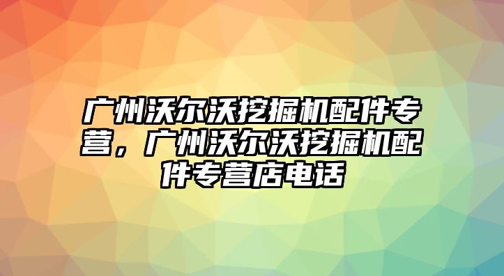 廣州沃爾沃挖掘機配件專營，廣州沃爾沃挖掘機配件專營店電話