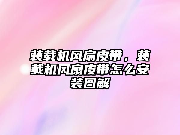 裝載機(jī)風(fēng)扇皮帶，裝載機(jī)風(fēng)扇皮帶怎么安裝圖解