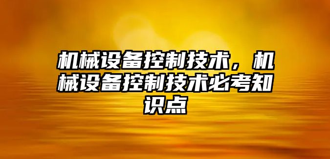 機械設(shè)備控制技術(shù)，機械設(shè)備控制技術(shù)必考知識點