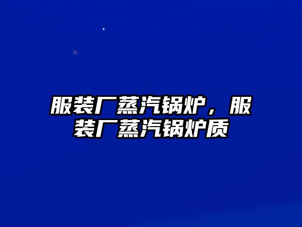 服裝廠蒸汽鍋爐，服裝廠蒸汽鍋爐質(zhì)釿