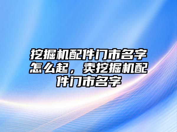 挖掘機配件門市名字怎么起，賣挖掘機配件門市名字