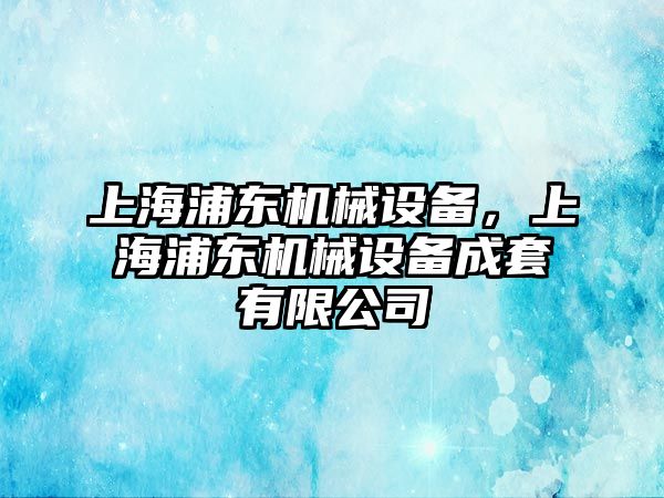 上海浦東機(jī)械設(shè)備，上海浦東機(jī)械設(shè)備成套有限公司