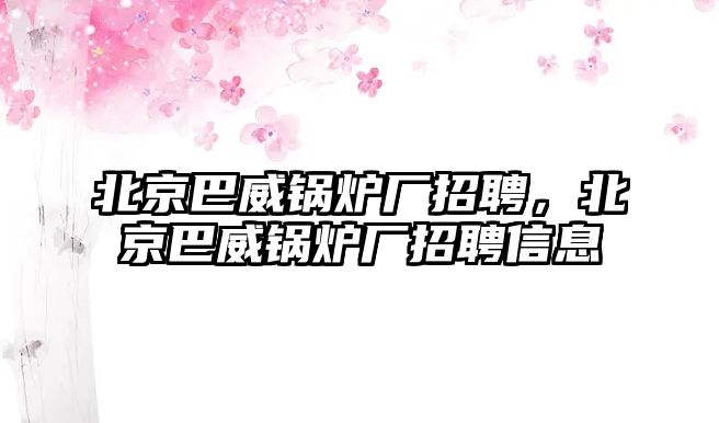 北京巴威鍋爐廠招聘，北京巴威鍋爐廠招聘信息