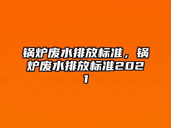 鍋爐廢水排放標準，鍋爐廢水排放標準2021