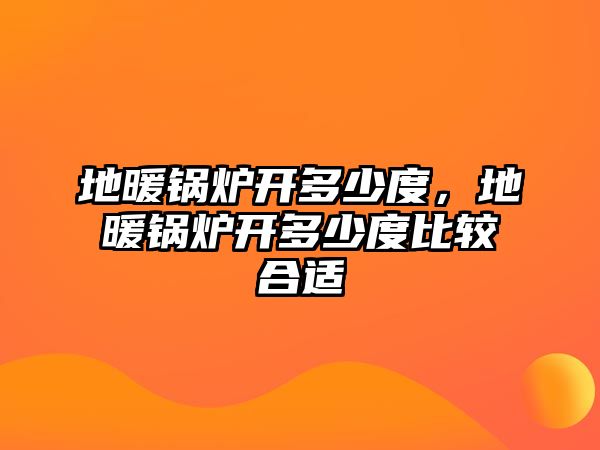 地暖鍋爐開多少度，地暖鍋爐開多少度比較合適