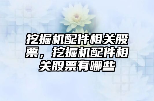 挖掘機配件相關(guān)股票，挖掘機配件相關(guān)股票有哪些