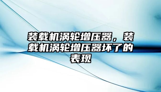 裝載機渦輪增壓器，裝載機渦輪增壓器壞了的表現(xiàn)