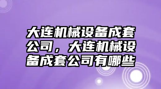 大連機(jī)械設(shè)備成套公司，大連機(jī)械設(shè)備成套公司有哪些