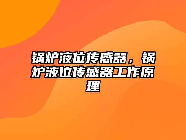 鍋爐液位傳感器，鍋爐液位傳感器工作原理