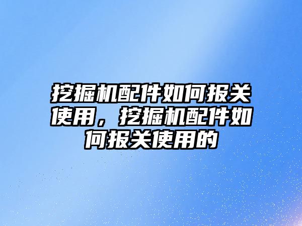 挖掘機配件如何報關使用，挖掘機配件如何報關使用的