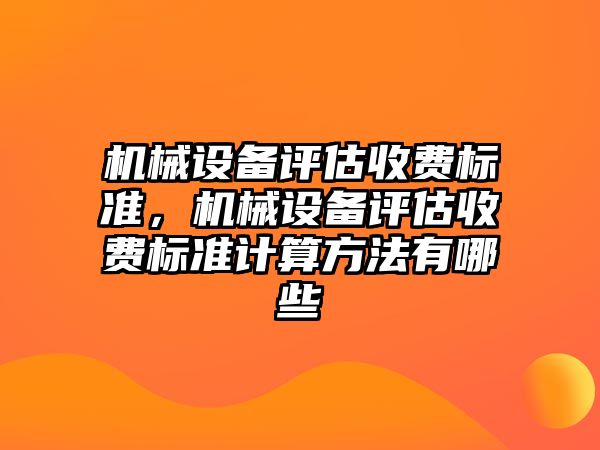 機械設(shè)備評估收費標(biāo)準(zhǔn)，機械設(shè)備評估收費標(biāo)準(zhǔn)計算方法有哪些