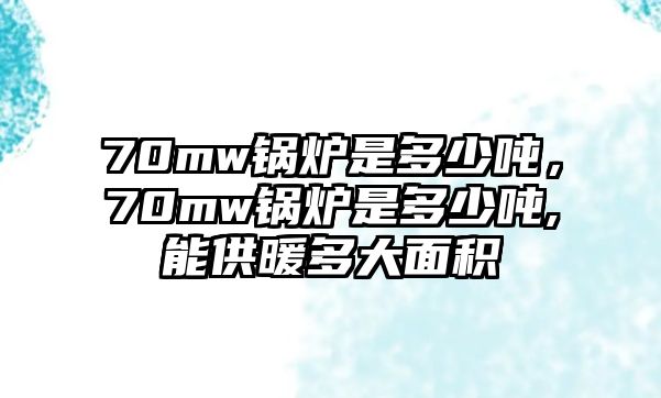 70mw鍋爐是多少?lài)崳?0mw鍋爐是多少?lài)?能供暖多大面積