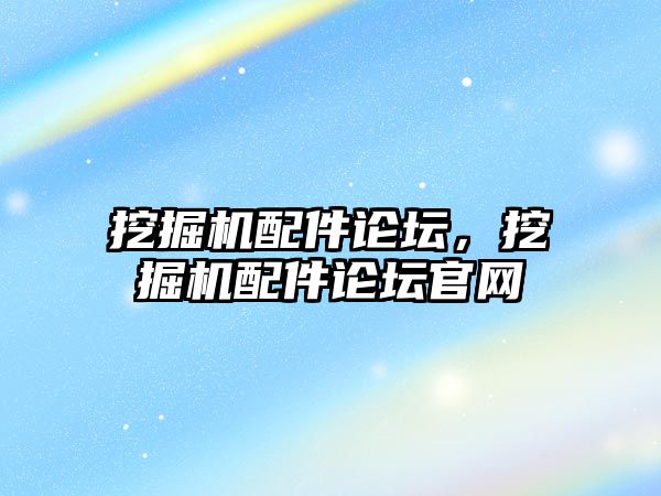 挖掘機配件論壇，挖掘機配件論壇官網(wǎng)