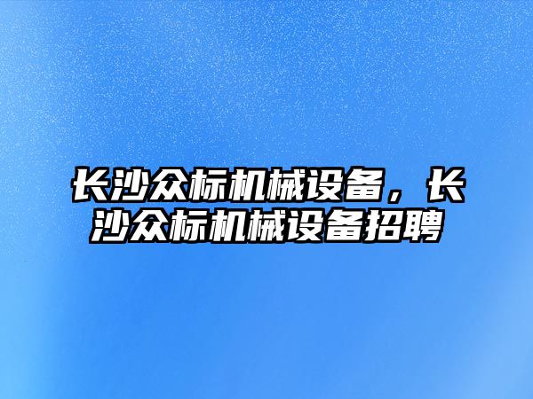 長沙眾標(biāo)機械設(shè)備，長沙眾標(biāo)機械設(shè)備招聘