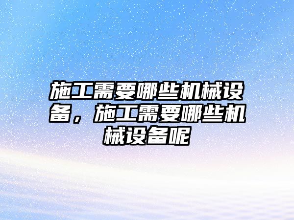 施工需要哪些機械設(shè)備，施工需要哪些機械設(shè)備呢