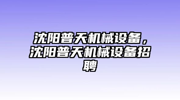 沈陽(yáng)普天機(jī)械設(shè)備，沈陽(yáng)普天機(jī)械設(shè)備招聘