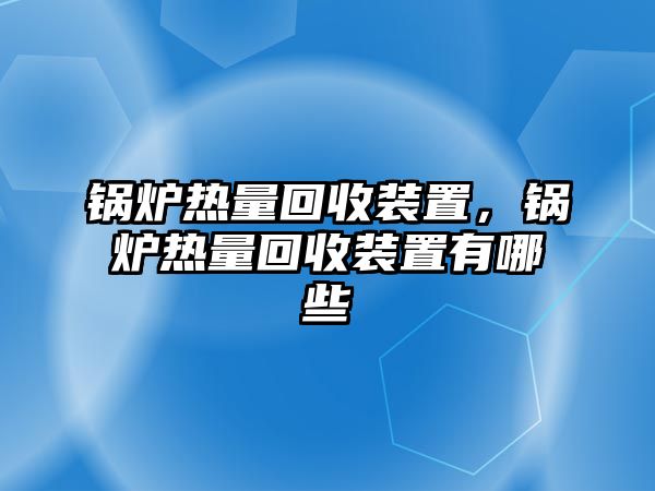 鍋爐熱量回收裝置，鍋爐熱量回收裝置有哪些