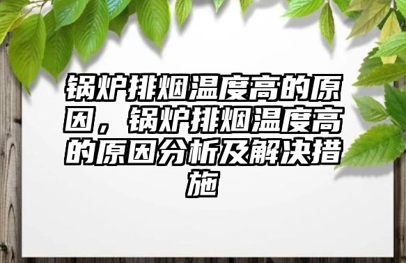 鍋爐排煙溫度高的原因，鍋爐排煙溫度高的原因分析及解決措施