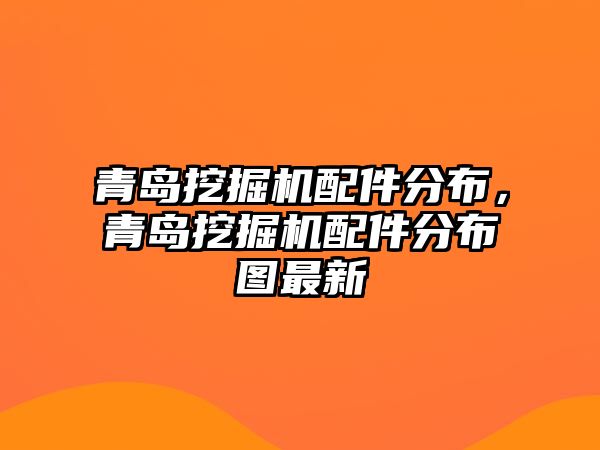 青島挖掘機配件分布，青島挖掘機配件分布圖最新