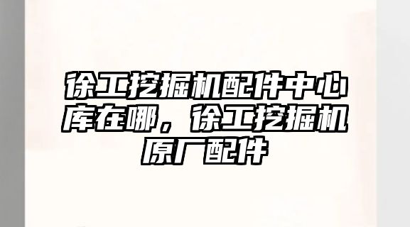 徐工挖掘機配件中心庫在哪，徐工挖掘機原廠配件