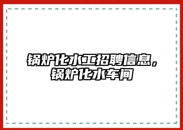 鍋爐化水工招聘信息，鍋爐化水車間