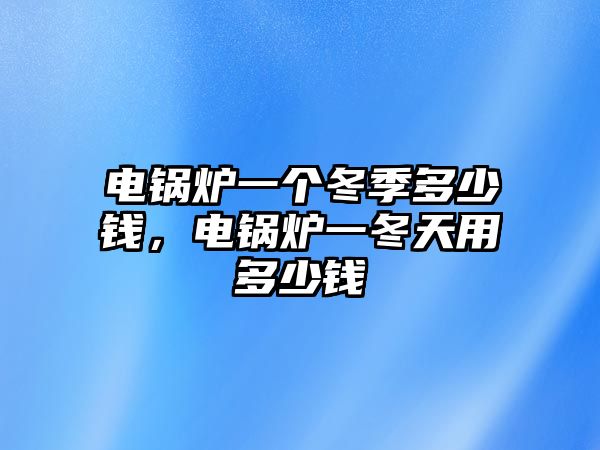 電鍋爐一個(gè)冬季多少錢，電鍋爐一冬天用多少錢