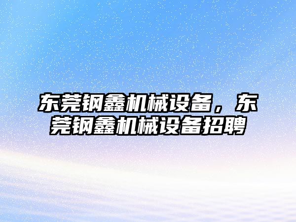 東莞鋼鑫機械設備，東莞鋼鑫機械設備招聘