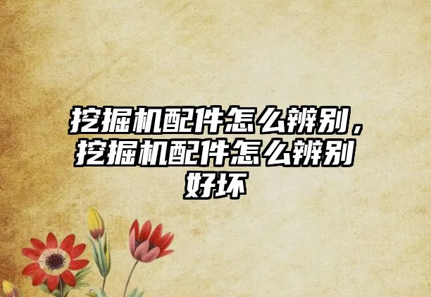 挖掘機(jī)配件怎么辨別，挖掘機(jī)配件怎么辨別好壞