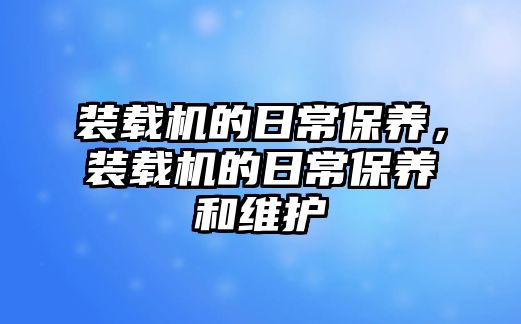 裝載機(jī)的日常保養(yǎng)，裝載機(jī)的日常保養(yǎng)和維護(hù)