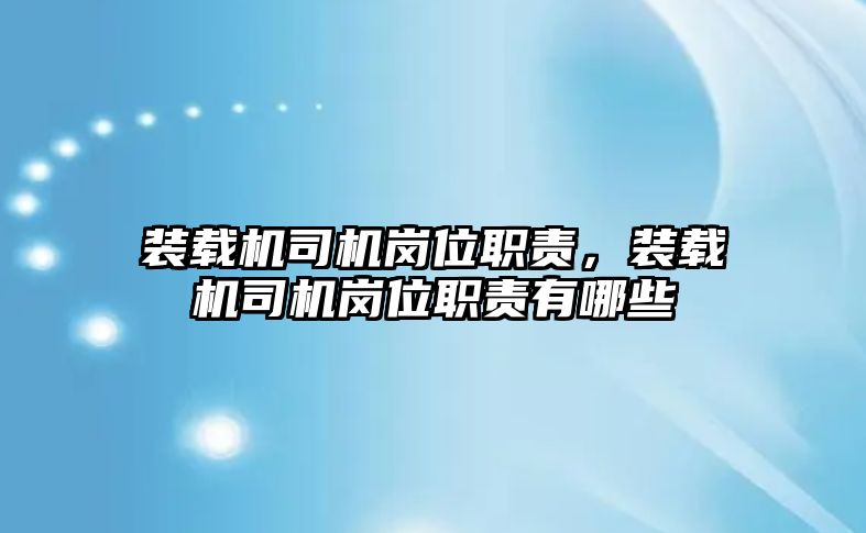 裝載機司機崗位職責，裝載機司機崗位職責有哪些