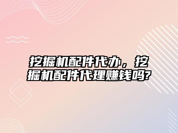 挖掘機(jī)配件代辦，挖掘機(jī)配件代理賺錢(qián)嗎?