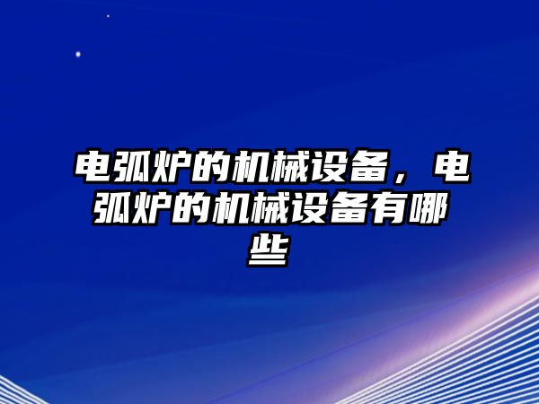 電弧爐的機(jī)械設(shè)備，電弧爐的機(jī)械設(shè)備有哪些