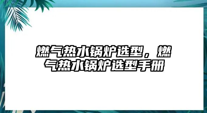 燃?xì)鉄崴仩t選型，燃?xì)鉄崴仩t選型手冊