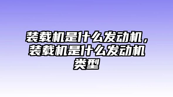 裝載機是什么發(fā)動機，裝載機是什么發(fā)動機類型