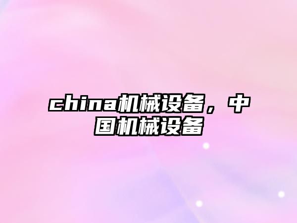 china機(jī)械設(shè)備，中國(guó)機(jī)械設(shè)備