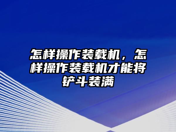 怎樣操作裝載機，怎樣操作裝載機才能將鏟斗裝滿