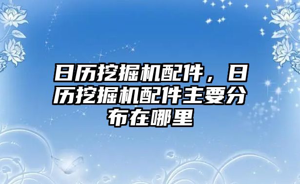 日歷挖掘機(jī)配件，日歷挖掘機(jī)配件主要分布在哪里