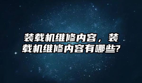 裝載機維修內(nèi)容，裝載機維修內(nèi)容有哪些?