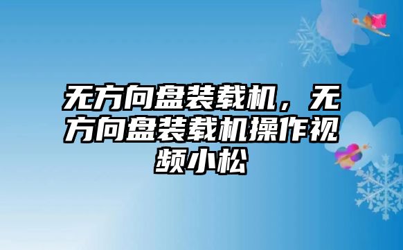 無(wú)方向盤裝載機(jī)，無(wú)方向盤裝載機(jī)操作視頻小松