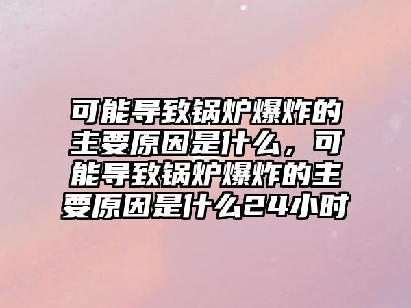 可能導(dǎo)致鍋爐爆炸的主要原因是什么，可能導(dǎo)致鍋爐爆炸的主要原因是什么24小時(shí)