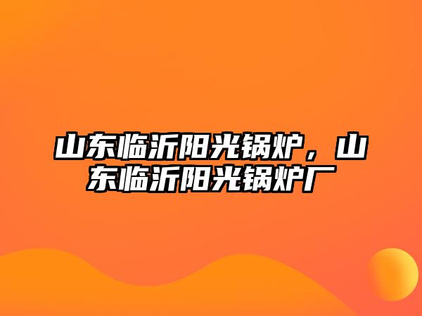 山東臨沂陽光鍋爐，山東臨沂陽光鍋爐廠