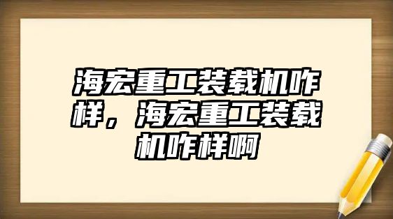 海宏重工裝載機(jī)咋樣，海宏重工裝載機(jī)咋樣啊