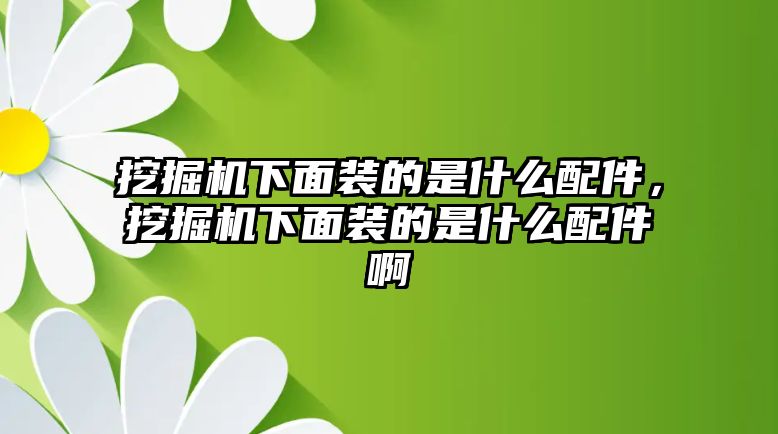 挖掘機(jī)下面裝的是什么配件，挖掘機(jī)下面裝的是什么配件啊