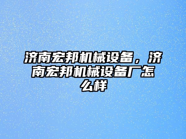 濟南宏邦機械設備，濟南宏邦機械設備廠怎么樣