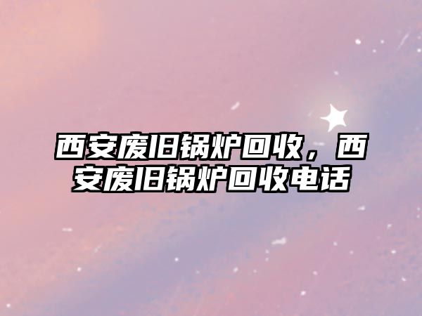 西安廢舊鍋爐回收，西安廢舊鍋爐回收電話(huà)