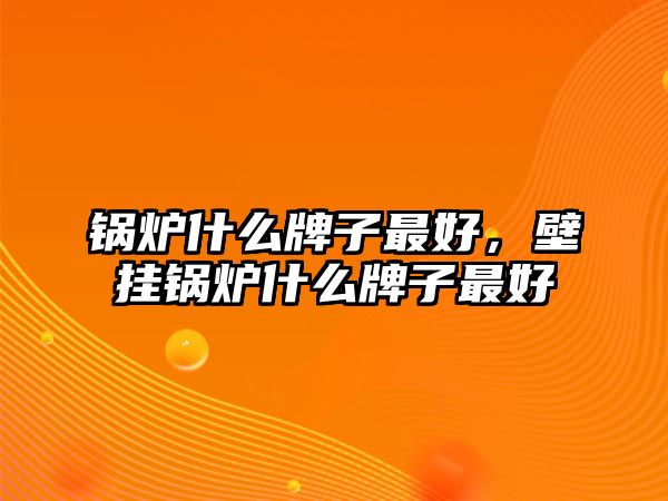 鍋爐什么牌子最好，壁掛鍋爐什么牌子最好