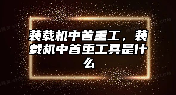 裝載機中首重工，裝載機中首重工具是什么