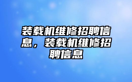 裝載機(jī)維修招聘信息，裝載機(jī)維修招聘信息