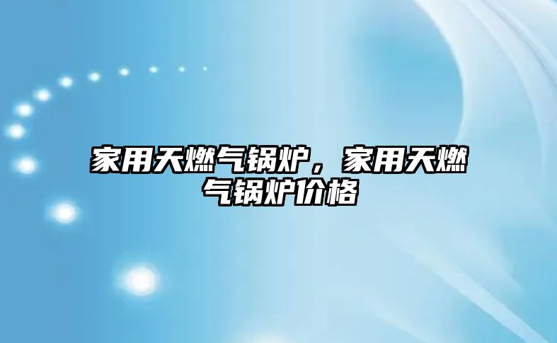 家用天燃氣鍋爐，家用天燃氣鍋爐價格