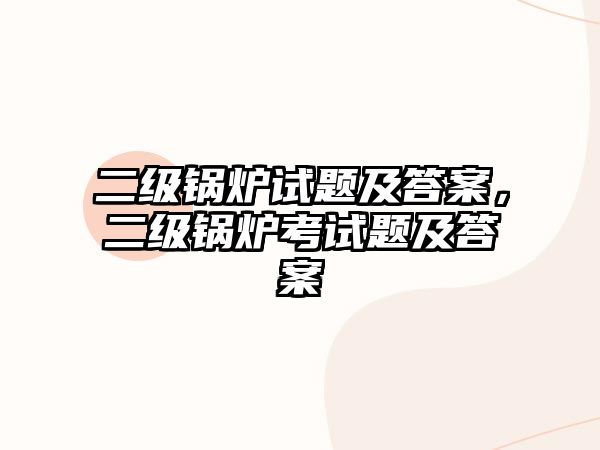 二級(jí)鍋爐試題及答案，二級(jí)鍋爐考試題及答案